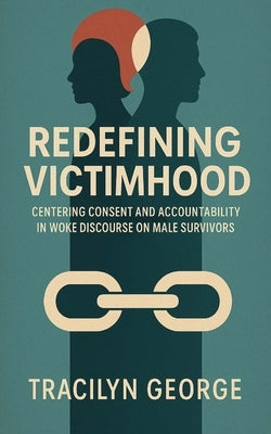 Redefining Victimhood: Centering Consent and Accountability in Woke Discourse on Male Survivors by George, Tracilyn
