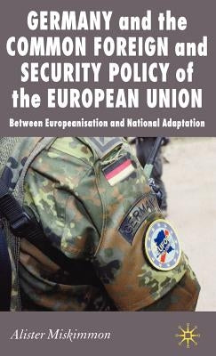 Germany and the Common Foreign and Security Policy of the European Union: Between Europeanization and National Adaptation by Miskimmon, A.