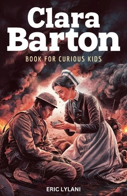 Clara Barton Book for Curious Kids: The Inspiring Legacy of the Angel of the Battlefield and Founder of the American Red Cross by Lylani, Eric