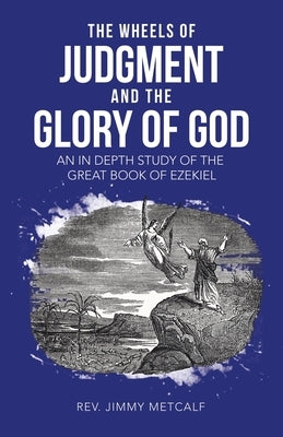 The Wheels of Judgment and the Glory of God: An in Depth Study of the Great Book of Ezekiel by Metcalf, Jimmy