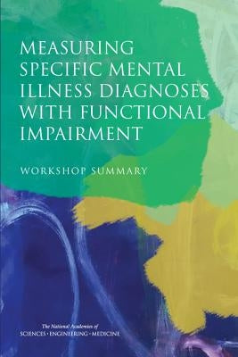Measuring Specific Mental Illness Diagnoses with Functional Impairment: Workshop Summary by National Academies of Sciences Engineeri