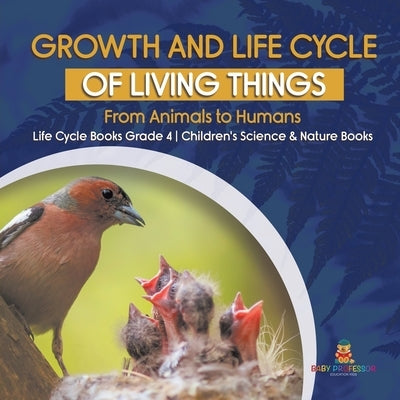 Growth and Life Cycle of Living Things: From Animals to Humans Life Cycle Books Grade 4 Children's Science & Nature Books by Baby Professor