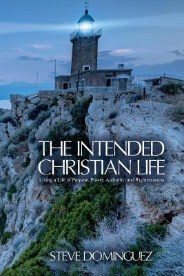 The Intended Christian Life: Living a Life of Purpose, Power, Authority, and Righteousness by Dominguez, Steve