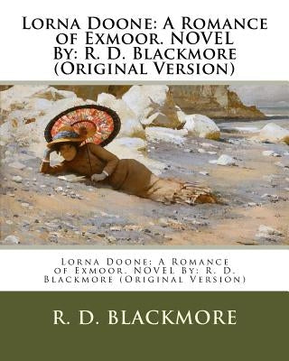Lorna Doone: A Romance of Exmoor. NOVEL By: R. D. Blackmore (Original Version) by Blackmore, R. D.