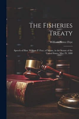The Fisheries Treaty: Speech of Hon. William P. Frye, of Maine, in the Senate of the United States, May 29, 1888 by Frye, William Pierce