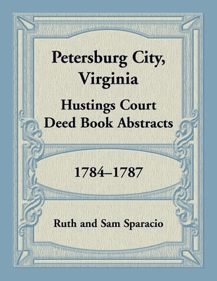 Petersburg City, Virginia Hustings Court Deed Book, 1784-1787 by Sparacio, Ruth