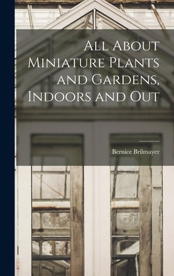 All About Miniature Plants and Gardens, Indoors and Out by Brilmayer, Bernice