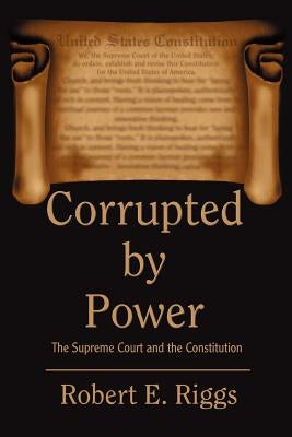 Corrupted by Power: The Supreme Court and the Constitution by Riggs, Robert E.