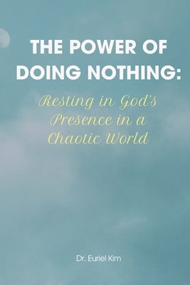 The Power of Doing Nothing: Resting in God's Presence in a Chaotic World by Kimthe Power of Doing Nothing Restin