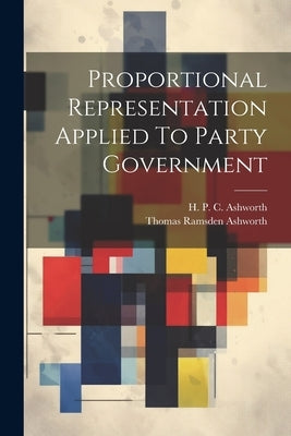 Proportional Representation Applied To Party Government by Ashworth, Thomas Ramsden