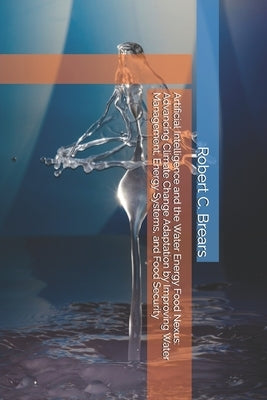 Artificial Intelligence and the Water-Energy-Food Nexus: Advancing Climate Change Adaptation by Improving Water Management, Energy Systems, and Food S by Brears, Robert C.