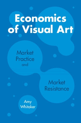 Economics of Visual Art: Market Practice and Market Resistance by Whitaker, Amy