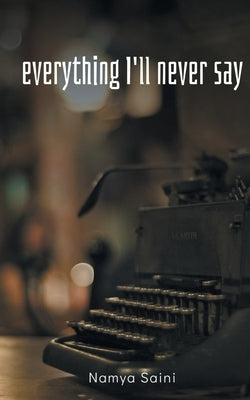 Everything I'll never say by Saini, Namya