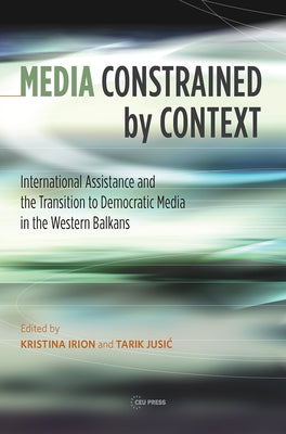 Media Constrained by Context: International Assistance and Democratic Media Transition in the Western Balkans by Jusic, Tarik
