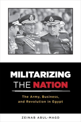 Militarizing the Nation: The Army, Business, and Revolution in Egypt by Abul-Magd, Zeinab