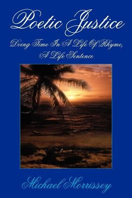 Poetic Justice: Doing Time In A Life Of Rhyme, A Life Sentence by Morrissey, Michael
