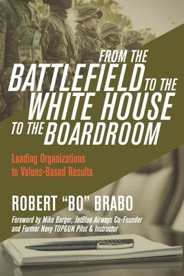 From the Battlefield to the White House to the Boardroom: Leading Organizations to Values-Based Results by Barger, Mike
