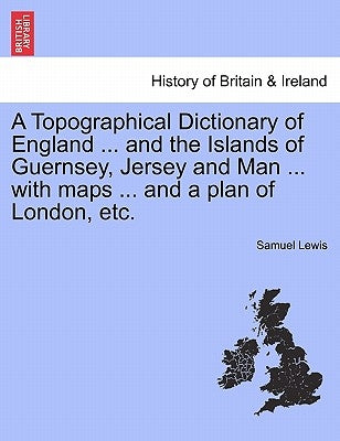 A Topographical Dictionary of England ... and the Islands of Guernsey, Jersey and Man ... with maps ... and a plan of London, etc. by Lewis, Samuel