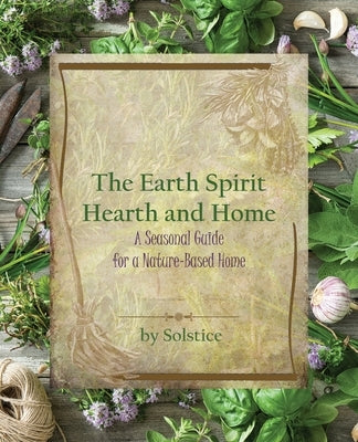 The Earth Spirit Hearth and Home: A Seasonal Guide for a Nature-Based Home by Solstice