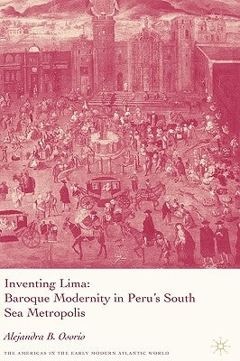 Inventing Lima: Baroque Modernity in Peru's South Sea Metropolis by Osorio, A.
