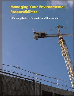Managing Your Environmental Responsibilities: A Planning Guide for Construction and Development by Agency, U. S. Environmental Protection
