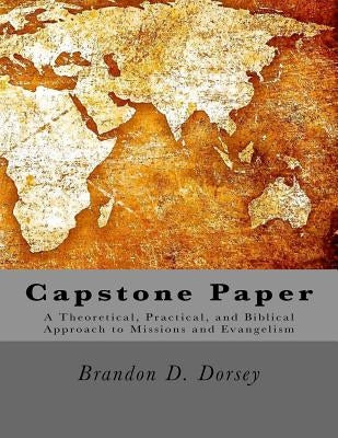 Capstone: A Theoretical, Practical, and Biblical Approach to Missions and Evangelism by Dorsey, Brandon D.