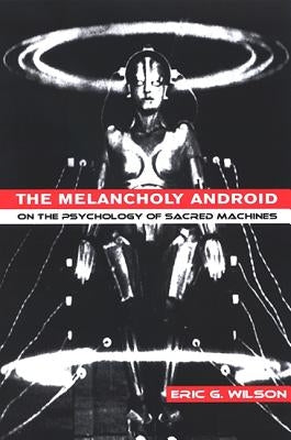 The Melancholy Android: On the Psychology of Sacred Machines by Wilson, Eric G.
