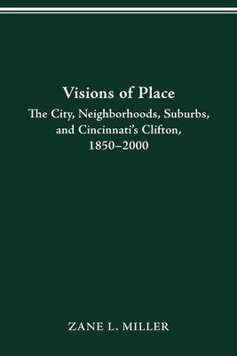 Visions of Place: City, Neighborhoods, Suburbs, and Cincinnati's Clifton, 1850-2000 by Miller, Zane L.