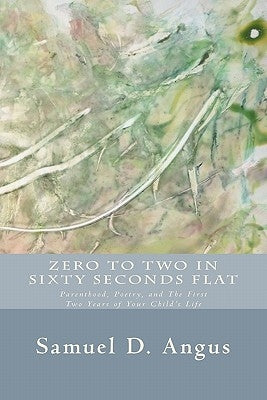 Zero to Two in Sixty Seconds Flat: Parenthood, Poetry, and First Two Years of Your Child's Life by Angus, Samuel D.