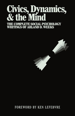 Civics, Dynamics, & the Mind: The Complete Social Psychology Writings of Arland D. Weeks by Weeks, Arland