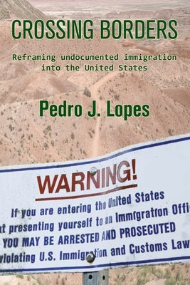 Crossing Borders: Reframing undocumented immigration into the United States by Lopes, Pedro J.