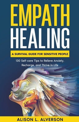 Empath Healing: A Survival Guide for Sensitive People (130 Self-care Tips to Relieve Anxiety, Recharge, and Thrive in Life) by Alverson, Alison L.