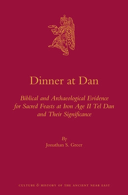 Dinner at Dan: Biblical and Archaeological Evidence for Sacred Feasts at Iron Age II Tel Dan and Their Significance by Greer, Jonathan S.
