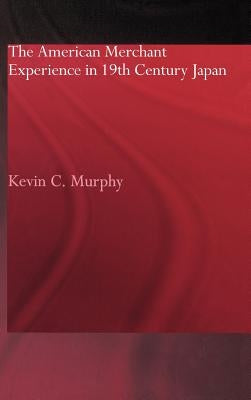 The American Merchant Experience in Nineteenth Century Japan by Murphy, Kevin C.