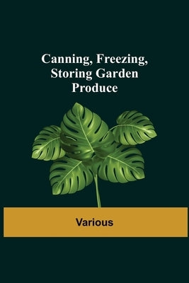 Canning, Freezing, Storing Garden Produce by Various