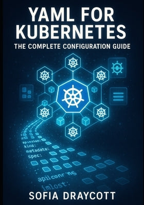 Yaml for Kubernetes: THE COMPLETE CONFIGURATION GUIDE: Master Manifests, Helm Charts, and Kustomize. From Pods to Production Deployments with Best Pra by Draycott, Sofia