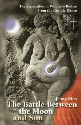 The Battle Between the Moon and Sun: The Separation of Women's Bodies from the Cosmic Dance by Kien, Jenny