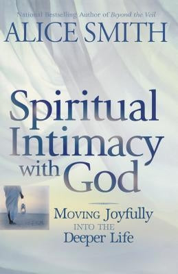 Spiritual Intimacy With God: Moving Joyfully Into the Deeper Life by Smith, Alice