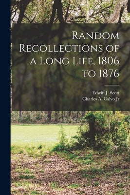Random Recollections of a Long Life, 1806 to 1876 by Scott, Edwin J.