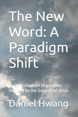 The New Word: A Paradigm Shift: A new collection of parables inspired by the Gospels of Jesus by Hwang, Daniel