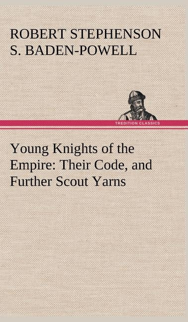 Young Knights of the Empire: Their Code, and Further Scout Yarns by Baden-Powell of Gilwell, Robert Stephens