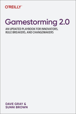 Gamestorming 2.0: An Updated Playbook for Innovators, Rule Breakers, and Changemakers by Gray, Dave