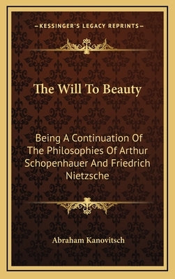 The Will To Beauty: Being A Continuation Of The Philosophies Of Arthur Schopenhauer And Friedrich Nietzsche by Kanovitsch, Abraham