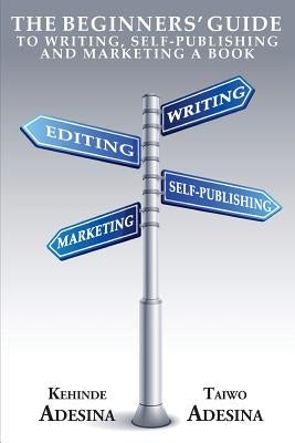The Beginners' Guide to Writing, Self-Publishing and Marketing a Book by Adesina, Taiwo