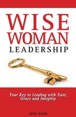 WiseWoman Leadership: Your Key to Leading with Ease, Grace and Integrity by Barr, Jane E.