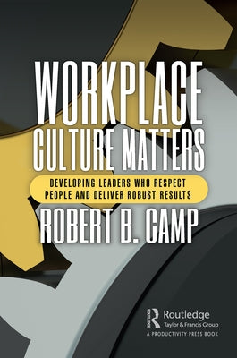 Workplace Culture Matters: Developing Leaders Who Respect People and Deliver Robust Results by Camp, Robert B.