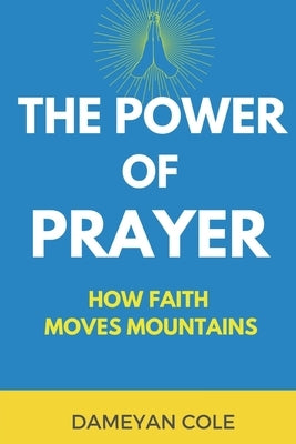 The Power of Prayer: How Faith Moves Mountains by Cole, Dameyan