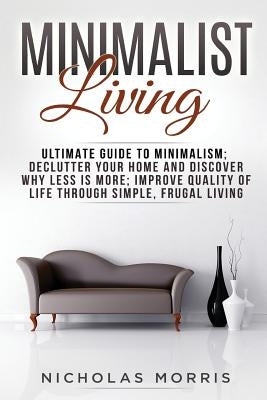 Minimalist Living: Ultimate Guide to Minimalism; Declutter Your Home and Discover Why Less is More; Improve Quality of Life Through Simpl by Morris, Nicholas