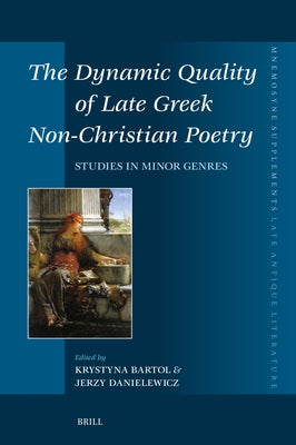 The Dynamic Quality of Late Greek Non-Christian Poetry: Studies in Minor Genres by Bartol, Krystyna