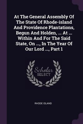 At The General Assembly Of The State Of Rhode-island And Providence Plantations, Begun And Holden, ... At ... Within And For The Said State, On ..., I by Island, Rhode